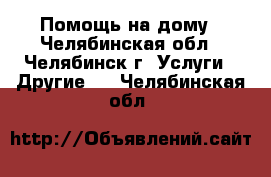 Помощь на дому - Челябинская обл., Челябинск г. Услуги » Другие   . Челябинская обл.